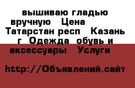 вышиваю гладью вручную › Цена ­ 1 000 - Татарстан респ., Казань г. Одежда, обувь и аксессуары » Услуги   